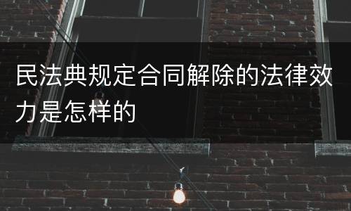 民法典规定合同解除的法律效力是怎样的