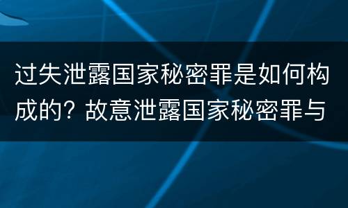 过失泄露国家秘密罪是如何构成的? 故意泄露国家秘密罪与过失泄露国家秘密罪的区别