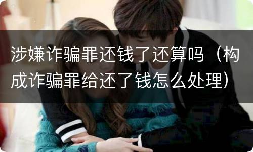 涉嫌诈骗罪还钱了还算吗（构成诈骗罪给还了钱怎么处理）