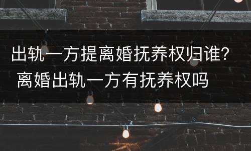 出轨一方提离婚抚养权归谁？ 离婚出轨一方有抚养权吗