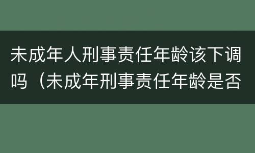 未成年人刑事责任年龄该下调吗（未成年刑事责任年龄是否应该降低）