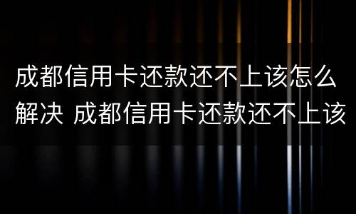 成都信用卡还款还不上该怎么解决 成都信用卡还款还不上该怎么解决问题