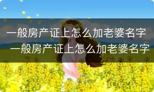 一般房产证上怎么加老婆名字 一般房产证上怎么加老婆名字和孩子
