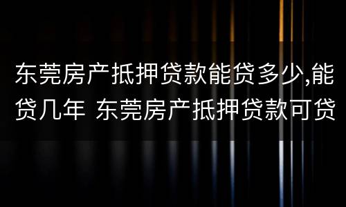 东莞房产抵押贷款能贷多少,能贷几年 东莞房产抵押贷款可贷款几成