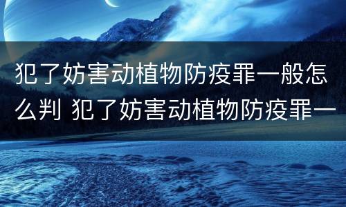 犯了妨害动植物防疫罪一般怎么判 犯了妨害动植物防疫罪一般怎么判的