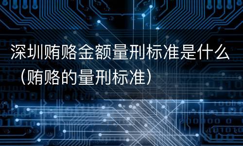 深圳贿赂金额量刑标准是什么（贿赂的量刑标准）