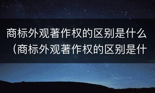 商标外观著作权的区别是什么（商标外观著作权的区别是什么意思）