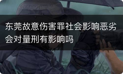 东莞故意伤害罪社会影响恶劣会对量刑有影响吗
