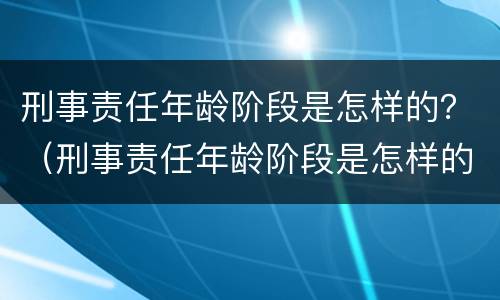 刑事责任年龄阶段是怎样的？（刑事责任年龄阶段是怎样的规定）