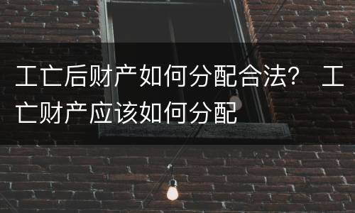 工亡后财产如何分配合法？ 工亡财产应该如何分配