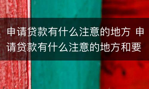 申请贷款有什么注意的地方 申请贷款有什么注意的地方和要求