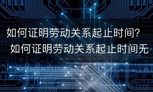 如何证明劳动关系起止时间？ 如何证明劳动关系起止时间无效