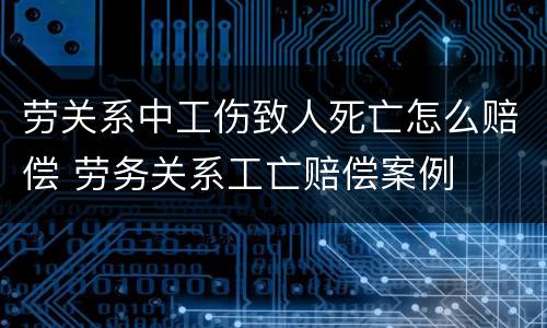 劳关系中工伤致人死亡怎么赔偿 劳务关系工亡赔偿案例