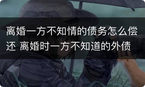 离婚一方不知情的债务怎么偿还 离婚时一方不知道的外债