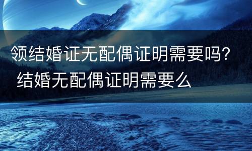 领结婚证无配偶证明需要吗？ 结婚无配偶证明需要么