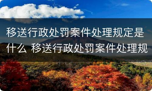 移送行政处罚案件处理规定是什么 移送行政处罚案件处理规定是什么时间
