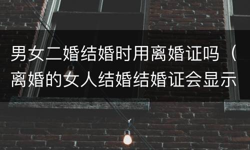 男女二婚结婚时用离婚证吗（离婚的女人结婚结婚证会显示二婚吗）