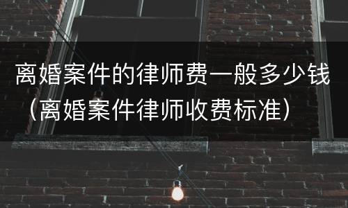 离婚案件的律师费一般多少钱（离婚案件律师收费标准）