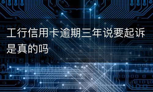 工行信用卡逾期三年说要起诉是真的吗