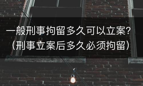 一般刑事拘留多久可以立案？（刑事立案后多久必须拘留）