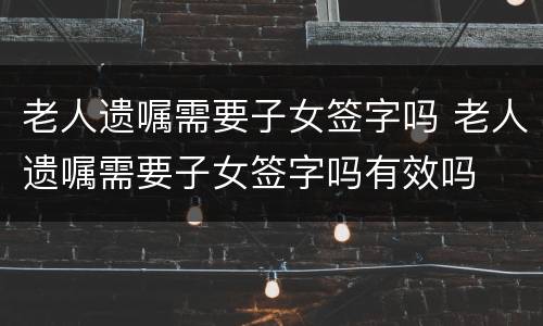 老人遗嘱需要子女签字吗 老人遗嘱需要子女签字吗有效吗