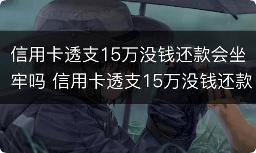 信用卡透支15万没钱还款会坐牢吗 信用卡透支15万没钱还款会坐牢吗知乎