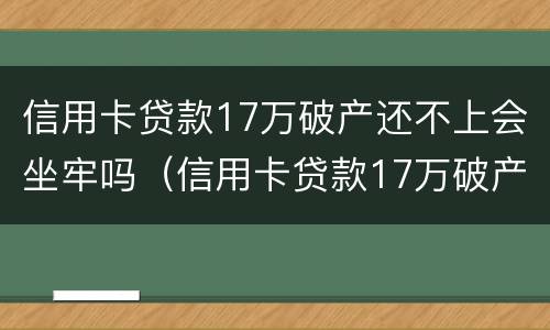 信用卡贷款17万破产还不上会坐牢吗（信用卡贷款17万破产还不上会坐牢吗知乎）
