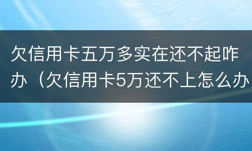 欠信用卡五万多实在还不起咋办（欠信用卡5万还不上怎么办）