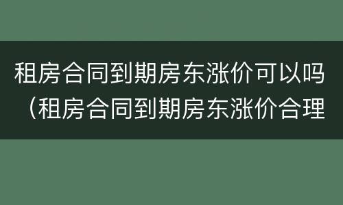 租房合同到期房东涨价可以吗（租房合同到期房东涨价合理吗）