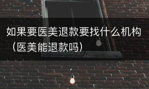 如果要医美退款要找什么机构（医美能退款吗）