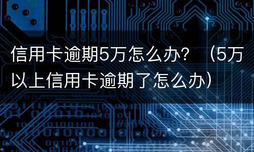 信用卡逾期5万怎么办？（5万以上信用卡逾期了怎么办）