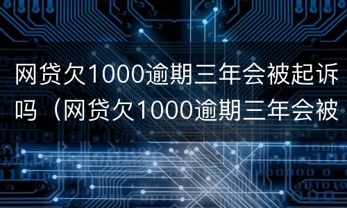 网贷欠1000逾期三年会被起诉吗（网贷欠1000逾期三年会被起诉吗）