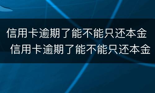 信用卡逾期了能不能只还本金 信用卡逾期了能不能只还本金不还本息