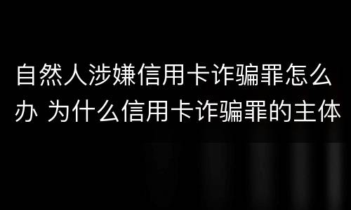 自然人涉嫌信用卡诈骗罪怎么办 为什么信用卡诈骗罪的主体只能是自然人