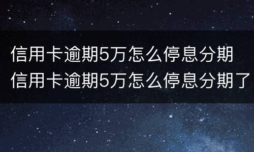 信用卡逾期5万怎么停息分期 信用卡逾期5万怎么停息分期了