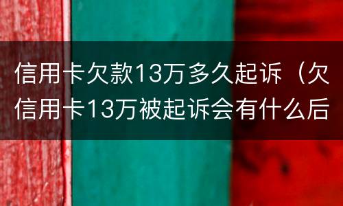 信用卡欠款13万多久起诉（欠信用卡13万被起诉会有什么后果）
