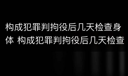 构成犯罪判拘役后几天检查身体 构成犯罪判拘役后几天检查身体有影响吗