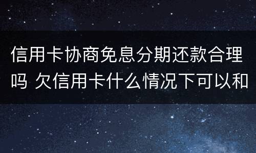 信用卡协商免息分期还款合理吗 欠信用卡什么情况下可以和银行协商分期还
