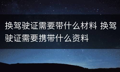 换驾驶证需要带什么材料 换驾驶证需要携带什么资料