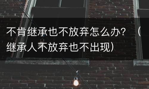 不肯继承也不放弃怎么办？（继承人不放弃也不出现）