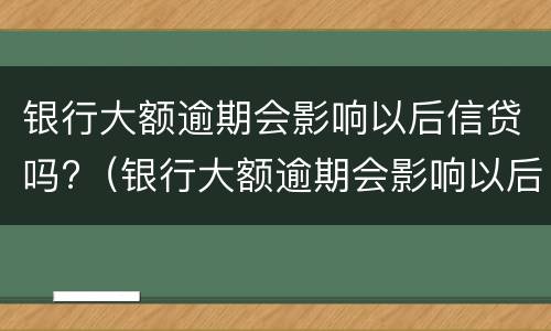 银行大额逾期会影响以后信贷吗?（银行大额逾期会影响以后信贷吗）