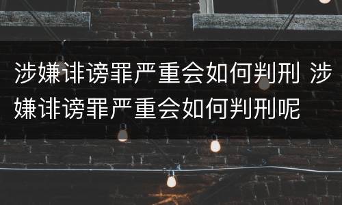 涉嫌诽谤罪严重会如何判刑 涉嫌诽谤罪严重会如何判刑呢