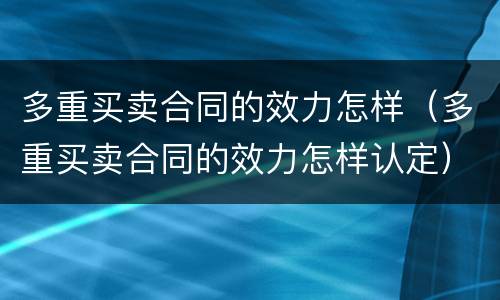 多重买卖合同的效力怎样（多重买卖合同的效力怎样认定）