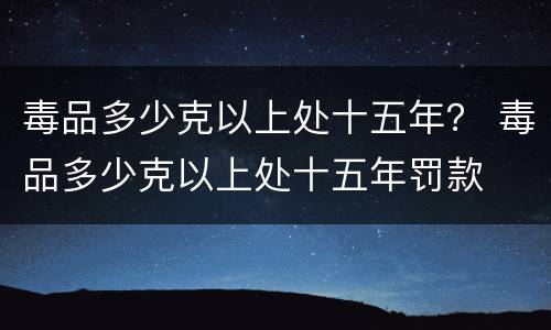 毒品多少克以上处十五年？ 毒品多少克以上处十五年罚款