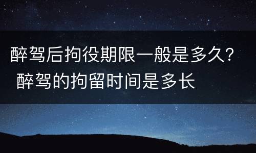 醉驾后拘役期限一般是多久？ 醉驾的拘留时间是多长