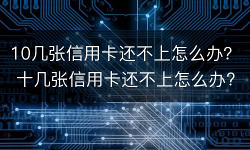10几张信用卡还不上怎么办？ 十几张信用卡还不上怎么办?