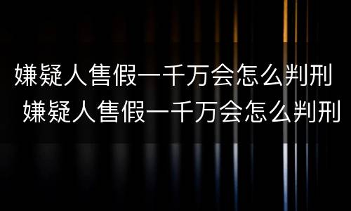 嫌疑人售假一千万会怎么判刑 嫌疑人售假一千万会怎么判刑呢