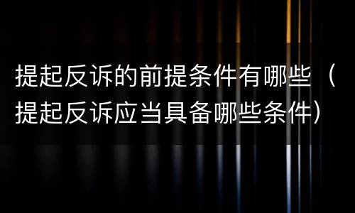 提起反诉的前提条件有哪些（提起反诉应当具备哪些条件）