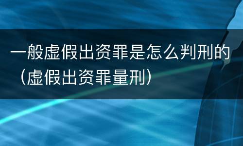 一般虚假出资罪是怎么判刑的（虚假出资罪量刑）