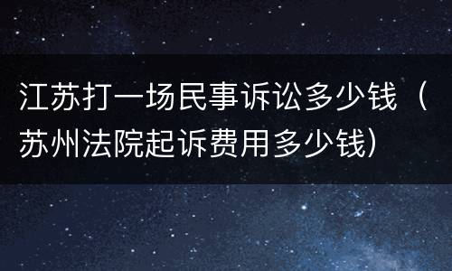 江苏打一场民事诉讼多少钱（苏州法院起诉费用多少钱）